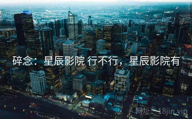 碎念:星辰影院 行不行,星辰影院有