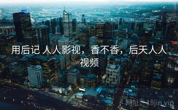 用后记 人人影视,香不香,后天人人视频 第2张 用后记 人人影视,香不香,后天人人视频 第2张