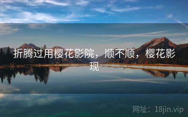折腾过用樱花影院,顺不顺,樱花影现