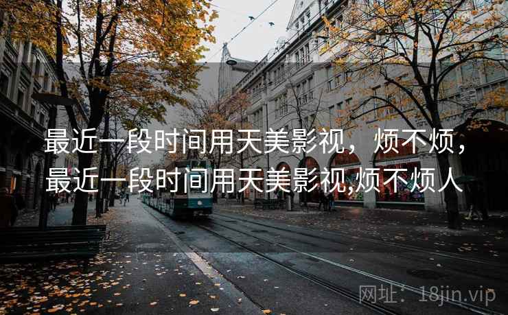 最近一段时间用天美影视,烦不烦,最近一段时间用天美影视,烦不烦人