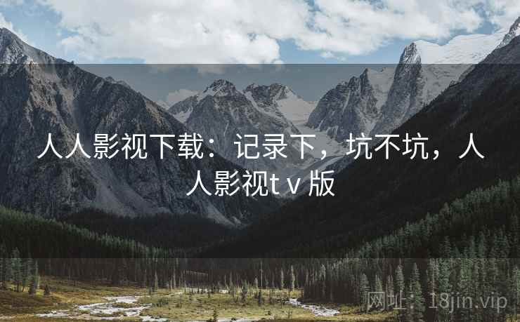 人人影视下载:记录下,坑不坑,人人影视tⅴ版