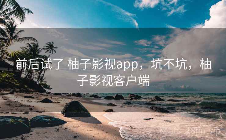 前后试了 柚子影视app,坑不坑,柚子影视客户端