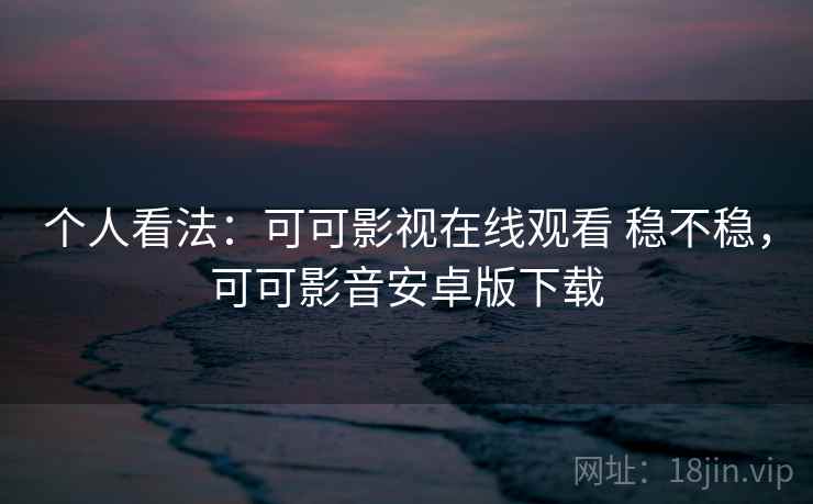 个人看法:可可影视在线观看 稳不稳,可可影音安卓版下载