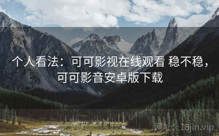 个人看法:可可影视在线观看 稳不稳,可可影音安卓版下载 第2张 个人看法:可可影视在线观看 稳不稳,可可影音安卓版下载 第2张