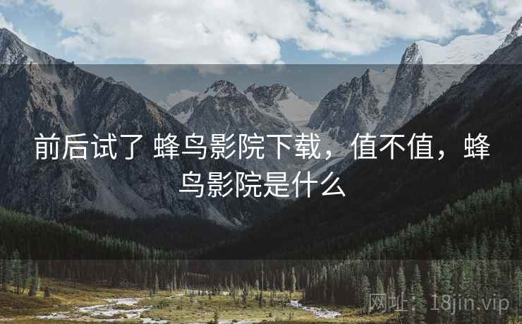 前后试了 蜂鸟影院下载,值不值,蜂鸟影院是什么