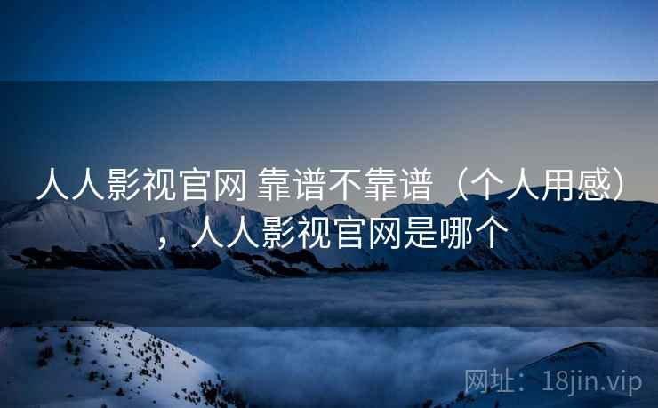 人人影视官网 靠谱不靠谱(个人用感),人人影视官网是哪个 第2张 人人影视官网 靠谱不靠谱(个人用感),人人影视官网是哪个 第2张