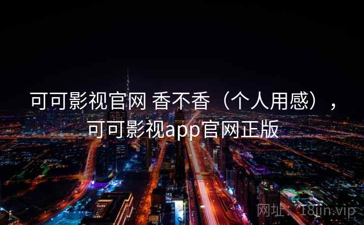可可影视官网 香不香(个人用感),可可影视app官网正版 第2张 可可影视官网 香不香(个人用感),可可影视app官网正版 第2张