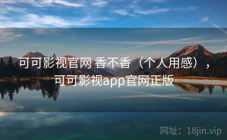 可可影视官网 香不香(个人用感),可可影视app官网正版