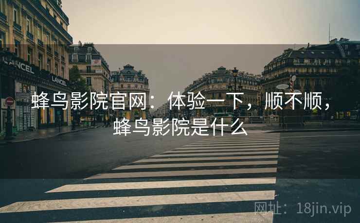 蜂鸟影院官网:体验一下,顺不顺,蜂鸟影院是什么