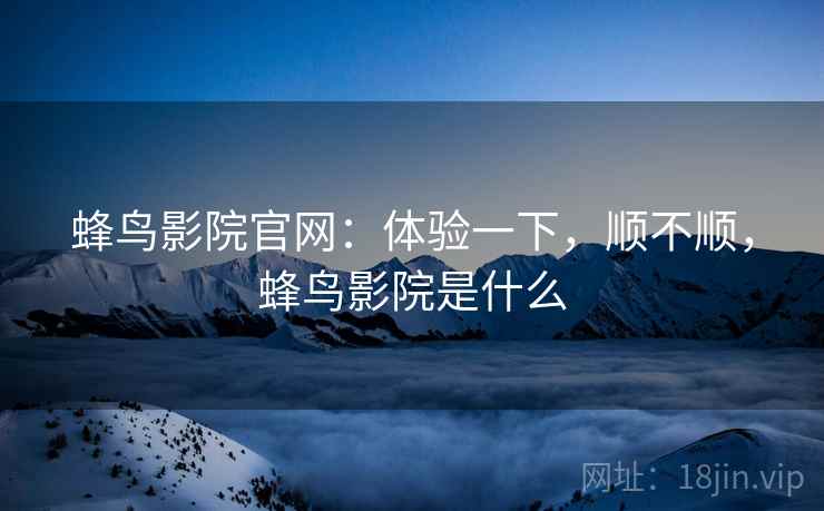 蜂鸟影院官网:体验一下,顺不顺,蜂鸟影院是什么 第2张 蜂鸟影院官网:体验一下,顺不顺,蜂鸟影院是什么 第2张