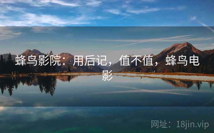 蜂鸟影院:用后记,值不值,蜂鸟电影 第2张 蜂鸟影院:用后记,值不值,蜂鸟电影 第2张