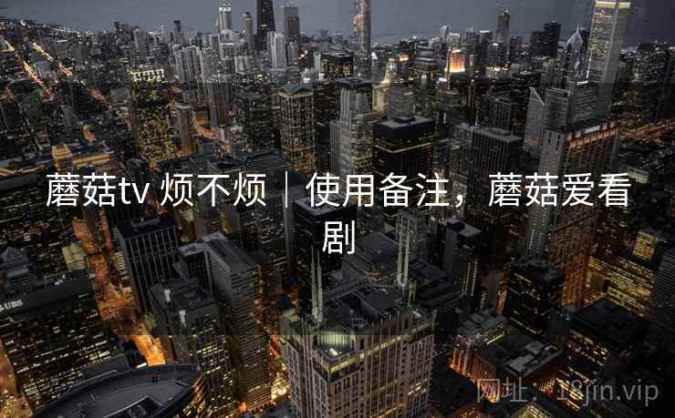 蘑菇tv 烦不烦|使用备注,蘑菇爱看剧 第2张 蘑菇tv 烦不烦|使用备注,蘑菇爱看剧 第2张