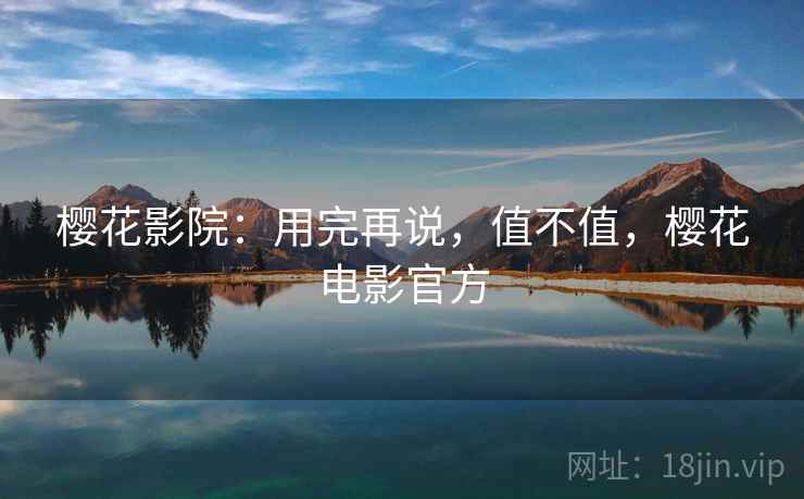 樱花影院:用完再说,值不值,樱花电影官方