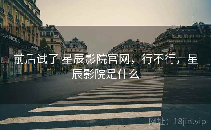 前后试了 星辰影院官网，行不行，星辰影院是什么