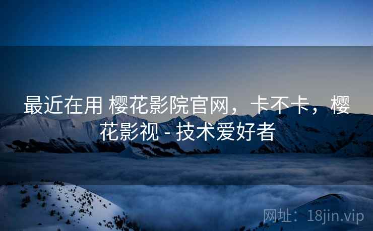 最近在用 樱花影院官网,卡不卡,樱花影视 - 技术爱好者
