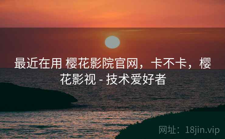 最近在用 樱花影院官网,卡不卡,樱花影视 - 技术爱好者 第2张 最近在用 樱花影院官网,卡不卡,樱花影视 - 技术爱好者 第2张
