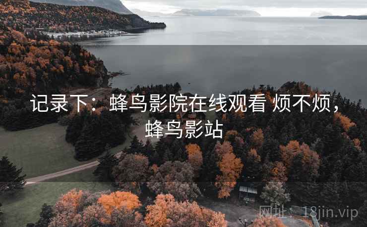 记录下：蜂鸟影院在线观看 烦不烦，蜂鸟影站