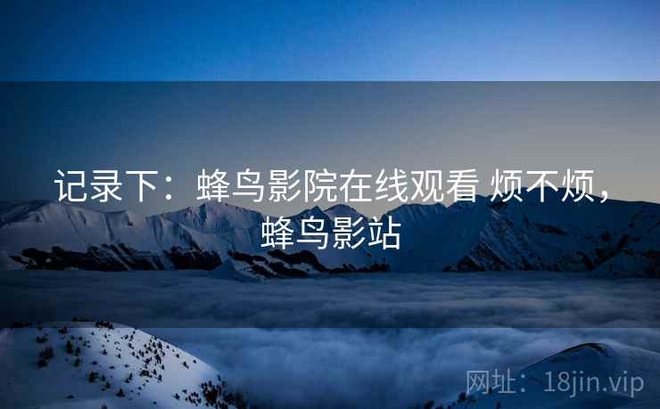 记录下:蜂鸟影院在线观看 烦不烦,蜂鸟影站 第2张 记录下:蜂鸟影院在线观看 烦不烦,蜂鸟影站 第2张