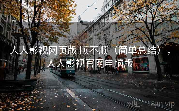 人人影视网页版 顺不顺（简单总结），人人影视官网电脑版