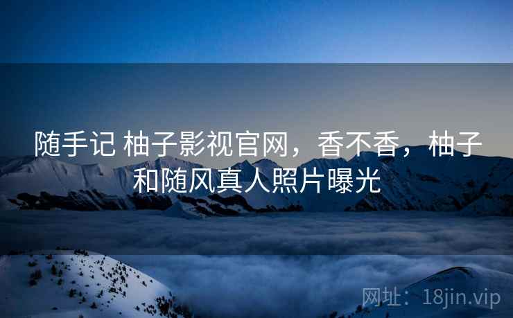 随手记 柚子影视官网,香不香,柚子和随风真人照片曝光 第2张 随手记 柚子影视官网,香不香,柚子和随风真人照片曝光 第2张