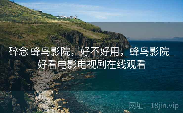 碎念 蜂鸟影院,好不好用,蜂鸟影院_好看电影电视剧在线观看 第2张 碎念 蜂鸟影院,好不好用,蜂鸟影院_好看电影电视剧在线观看 第2张