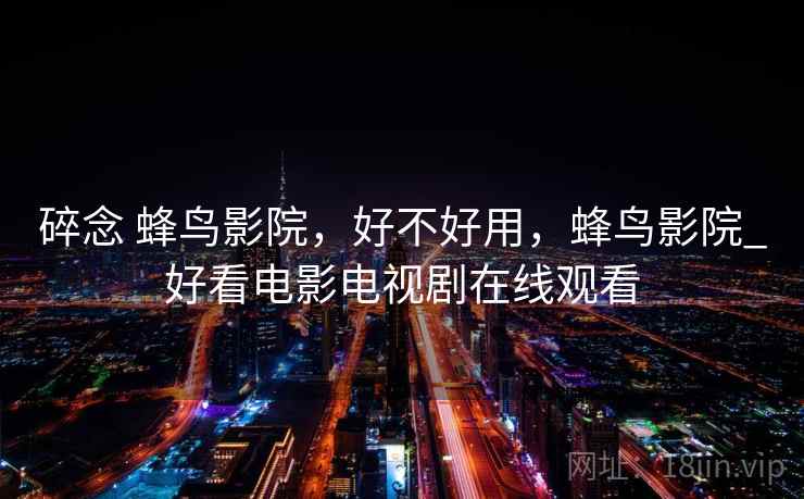 碎念 蜂鸟影院，好不好用，蜂鸟影院_好看电影电视剧在线观看
