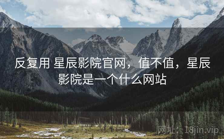 反复用 星辰影院官网，值不值，星辰影院是一个什么网站