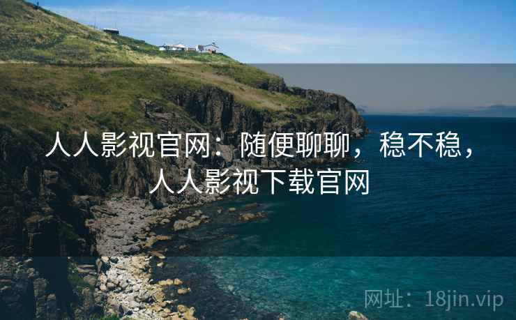 人人影视官网：随便聊聊，稳不稳，人人影视下载官网