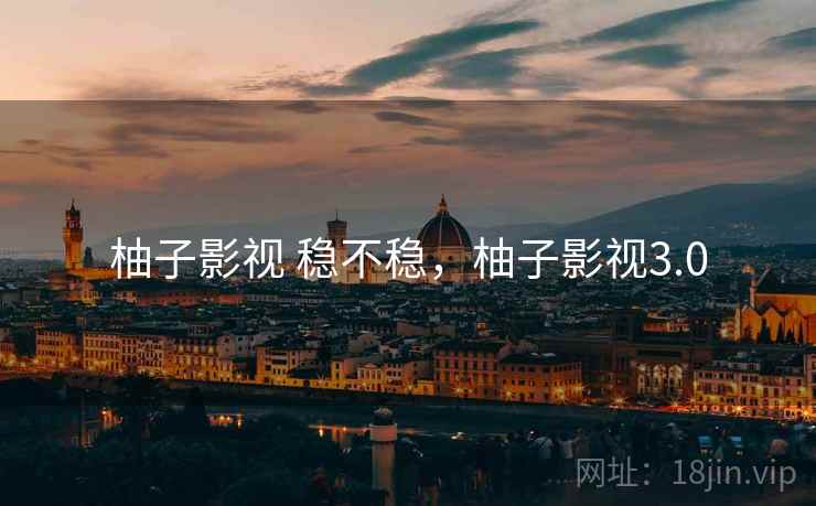 柚子影视 稳不稳，柚子影视3.0