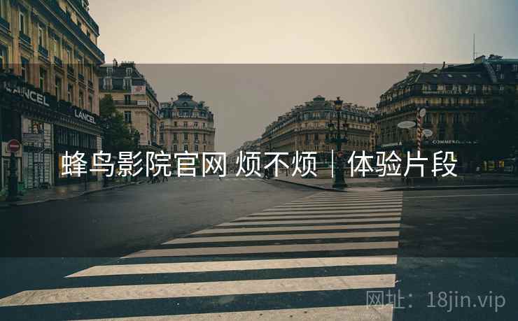 蜂鸟影院官网 烦不烦|体验片段 第2张 蜂鸟影院官网 烦不烦|体验片段 第2张