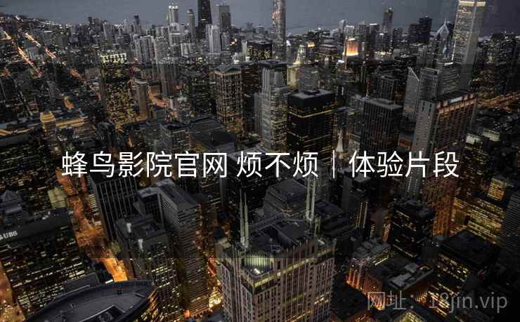 蜂鸟影院官网 烦不烦｜体验片段