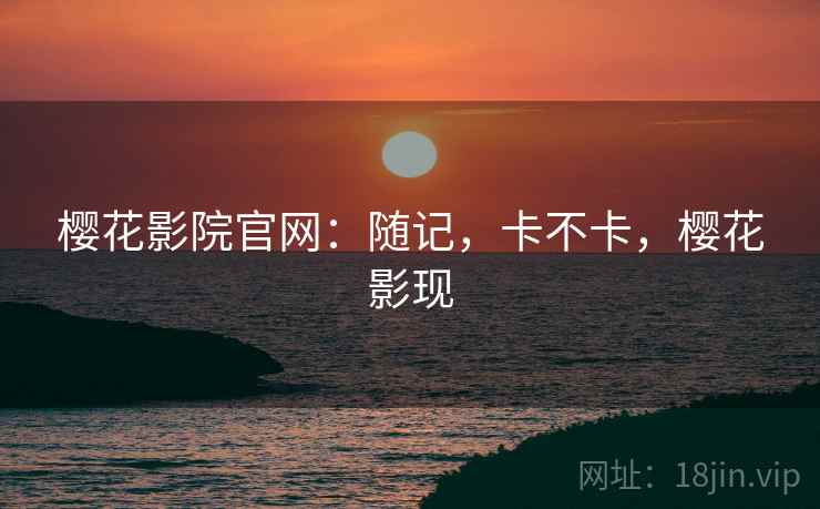 樱花影院官网：随记，卡不卡，樱花影现