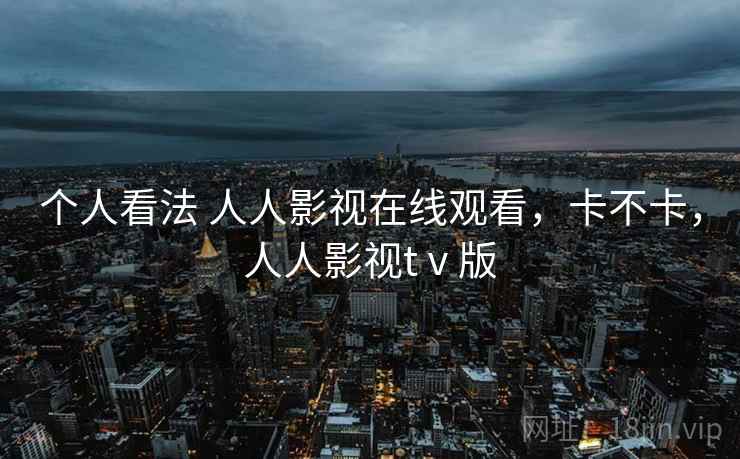 个人看法 人人影视在线观看，卡不卡，人人影视tⅴ版