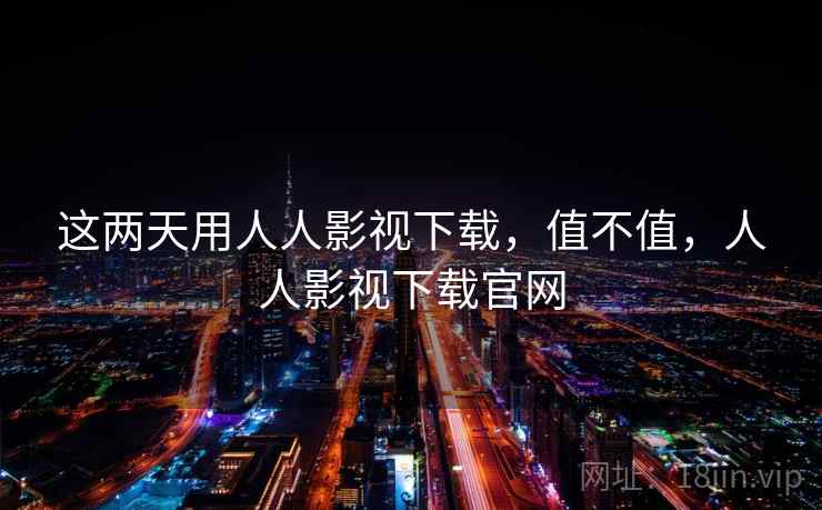 这两天用人人影视下载,值不值,人人影视下载官网 第2张 这两天用人人影视下载,值不值,人人影视下载官网 第2张
