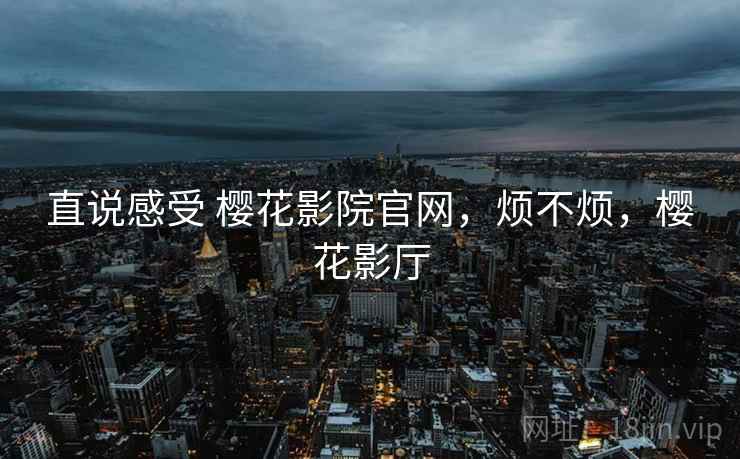 直说感受 樱花影院官网,烦不烦,樱花影厅 第2张 直说感受 樱花影院官网,烦不烦,樱花影厅 第2张