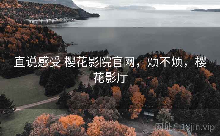 直说感受 樱花影院官网,烦不烦,樱花影厅