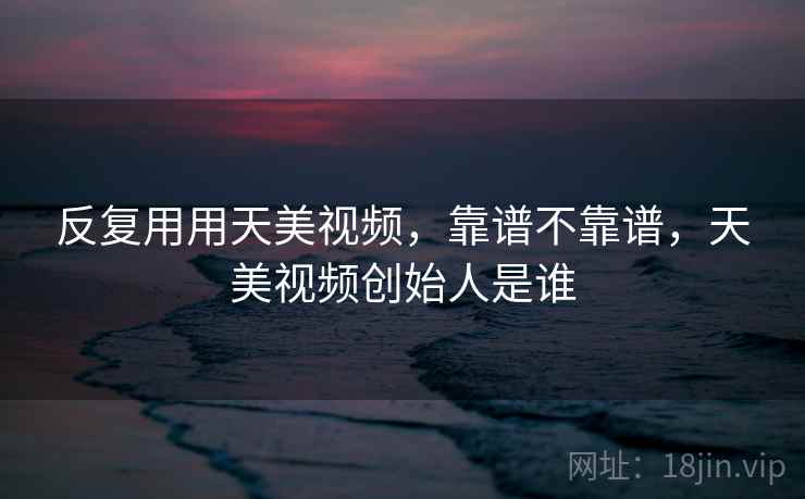 反复用用天美视频,靠谱不靠谱,天美视频创始人是谁