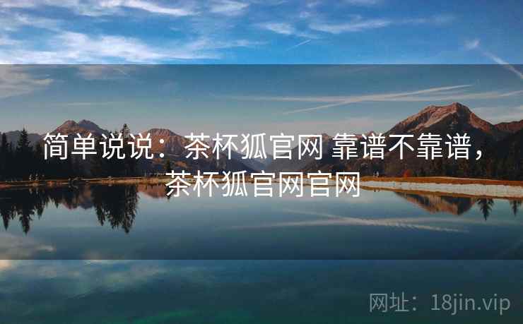 简单说说:茶杯狐官网 靠谱不靠谱,茶杯狐官网官网 第2张 简单说说:茶杯狐官网 靠谱不靠谱,茶杯狐官网官网 第2张