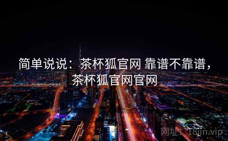 简单说说:茶杯狐官网 靠谱不靠谱,茶杯狐官网官网