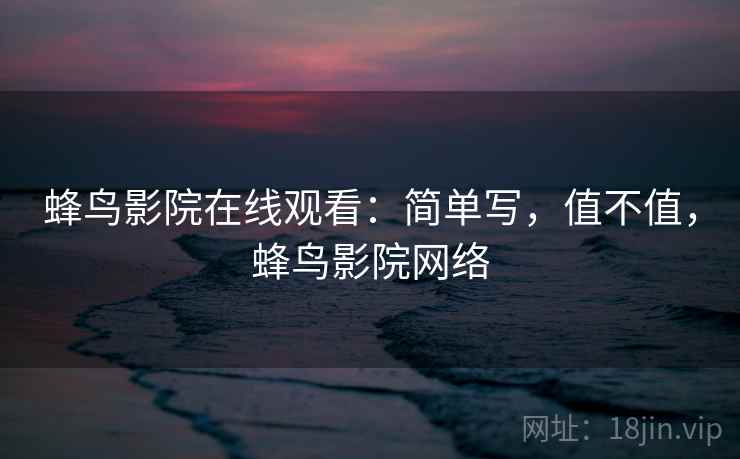 蜂鸟影院在线观看:简单写,值不值,蜂鸟影院网络