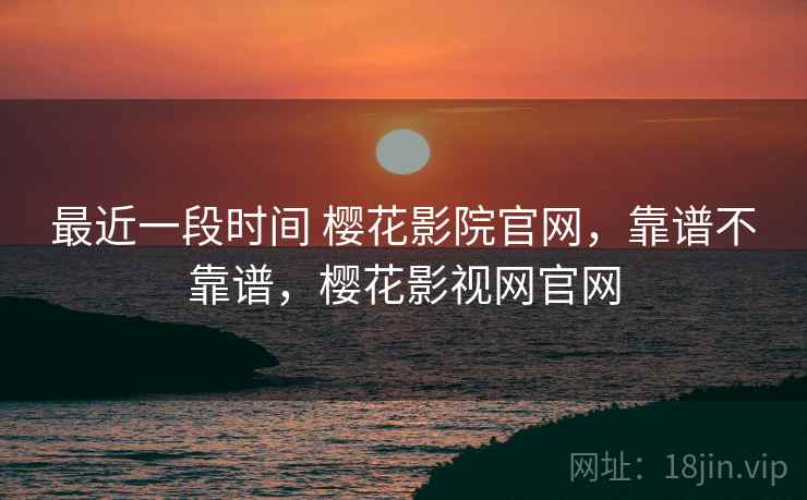 最近一段时间 樱花影院官网,靠谱不靠谱,樱花影视网官网