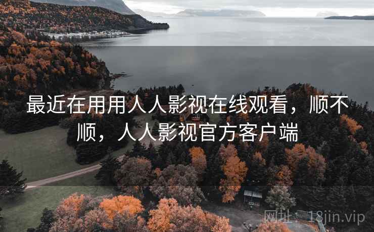 最近在用用人人影视在线观看,顺不顺,人人影视官方客户端 第2张 最近在用用人人影视在线观看,顺不顺,人人影视官方客户端 第2张